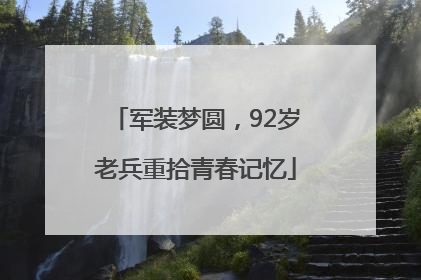 军装梦圆，92岁老兵重拾青春记忆