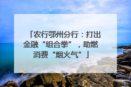 农行鄂州分行：打出金融“组合拳”，助燃消费“烟火气”