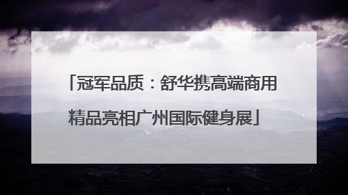 冠军品质：舒华携高端商用精品亮相广州国际健身展