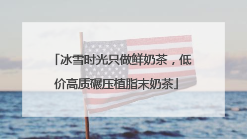 冰雪时光只做鲜奶茶，低价高质碾压植脂末奶茶