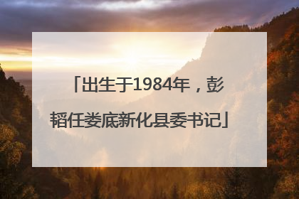 出生于1984年，彭韬任娄底新化县委书记
