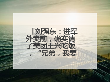 刘强东：进军外卖前，确实请了美团王兴吃饭，“兄弟，我要进入外卖了”