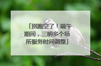别跑空了！端午期间，三明多个场所服务时间调整