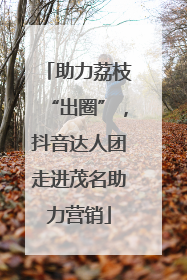助力荔枝“出圈”，抖音达人团走进茂名助力营销