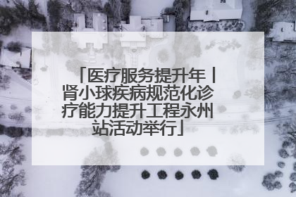 医疗服务提升年丨肾小球疾病规范化诊疗能力提升工程永州站活动举行