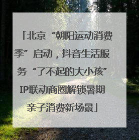 北京“朝阳运动消费季”启动，抖音生活服务“了不起的大小孩”IP联动商圈解锁暑期亲子消费新场景