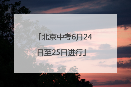 北京中考6月24日至25日进行