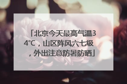 北京今天最高气温34℃，山区阵风六七级，外出注意防暑防晒