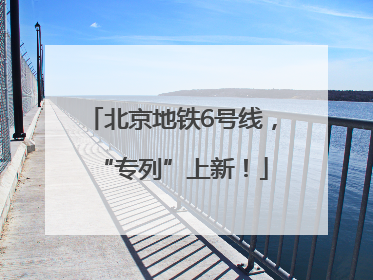北京地铁6号线，“专列”上新！