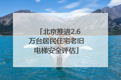 北京推进2.6万台居民住宅老旧电梯安全评估