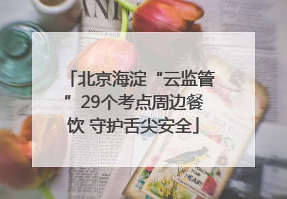 北京海淀“云监管”29个考点周边餐饮 守护舌尖安全