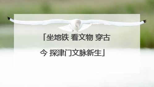 坐地铁 看文物 穿古今 探津门文脉新生