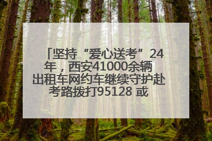 坚持“爱心送考”24年，西安41000余辆出租车网约车继续守护赴考路拨打95128 或者88880000均可报名参加一对一送考