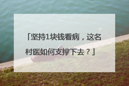 坚持1块钱看病，这名村医如何支撑下去？