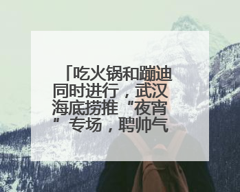 吃火锅和蹦迪同时进行，武汉海底捞推“夜宵”专场，聘帅气DJ打碟，门店：不加收费用
