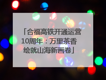 合福高铁开通运营10周年：万里茶香绘就山海新画卷