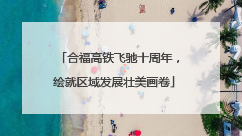 合福高铁飞驰十周年，绘就区域发展壮美画卷