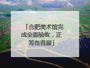合肥美术馆完成全面验收，正筹备首展