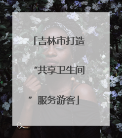 吉林市打造“共享卫生间”服务游客