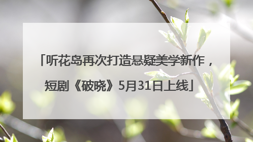 听花岛再次打造悬疑美学新作，短剧《破晓》5月31日上线