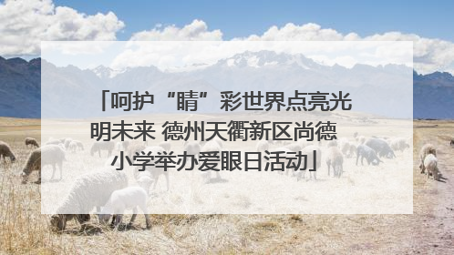 呵护“睛”彩世界点亮光明未来 德州天衢新区尚德小学举办爱眼日活动
