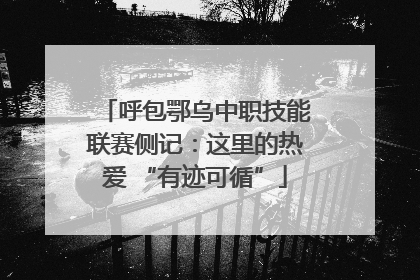 呼包鄂乌中职技能联赛侧记：这里的热爱 “有迹可循”