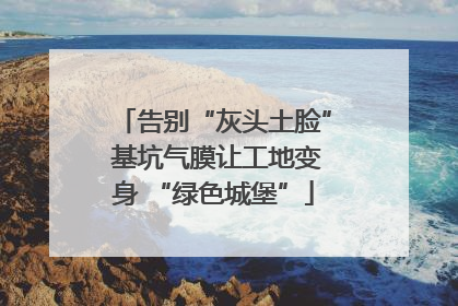 告别“灰头土脸” 基坑气膜让工地变身 “绿色城堡”
