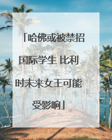 哈佛或被禁招国际学生 比利时未来女王可能受影响