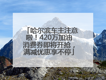哈尔滨车主注意啦！420万加油消费券即将开抢，满减优惠享不停
