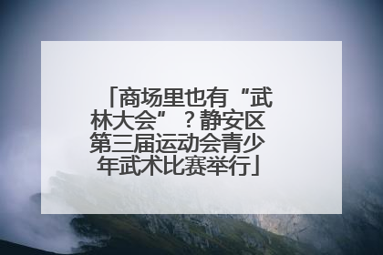 商场里也有“武林大会”？静安区第三届运动会青少年武术比赛举行