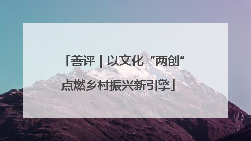 善评｜以文化“两创”点燃乡村振兴新引擎