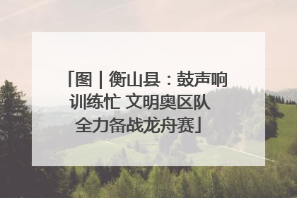 图｜衡山县：鼓声响 训练忙 文明奥区队全力备战龙舟赛