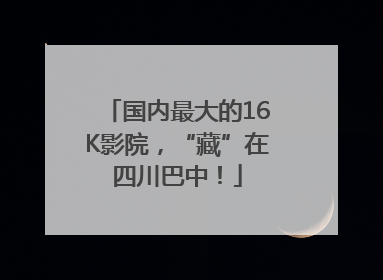 国内最大的16K影院，“藏”在四川巴中！