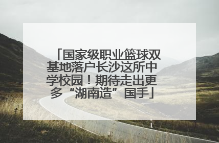 国家级职业篮球双基地落户长沙这所中学校园！期待走出更多“湖南造”国手