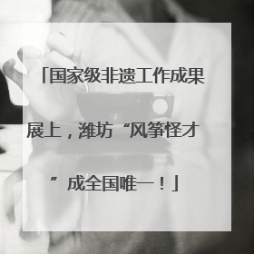 国家级非遗工作成果展上，潍坊“风筝怪才”成全国唯一！