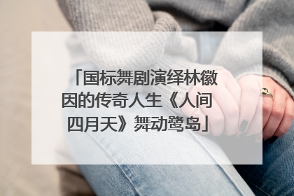 国标舞剧演绎林徽因的传奇人生《人间四月天》舞动鹭岛