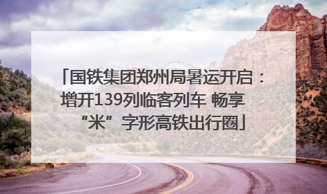 国铁集团郑州局暑运开启：增开139列临客列车 畅享“米”字形高铁出行圈