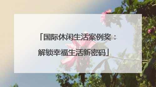 国际休闲生活案例奖：解锁幸福生活新密码