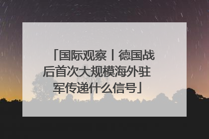国际观察丨德国战后首次大规模海外驻军传递什么信号