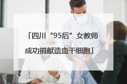 四川“95后”女教师成功捐献造血干细胞