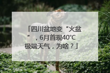 四川盆地变“火盆”，6月首现40℃极端天气，为啥？