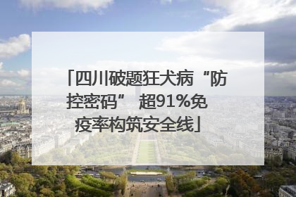 四川破题狂犬病“防控密码” 超91%免疫率构筑安全线
