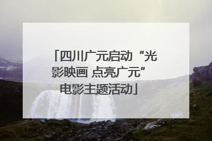 四川广元启动“光影映画 点亮广元”电影主题活动