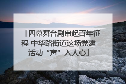 四幕舞台剧串起百年征程 中华路街道这场党建活动“声”入人心