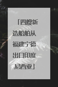 四艘新造船舶从福建宁德出口印度尼西亚