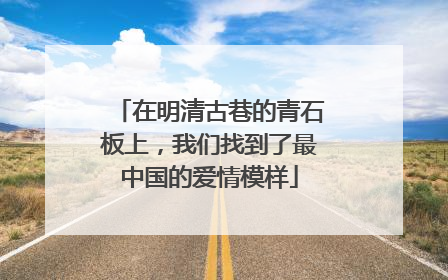 在明清古巷的青石板上，我们找到了最中国的爱情模样