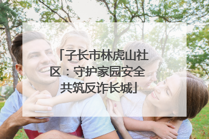 子长市林虎山社区：守护家园安全 共筑反诈长城