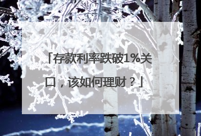 存款利率跌破1%关口，该如何理财？