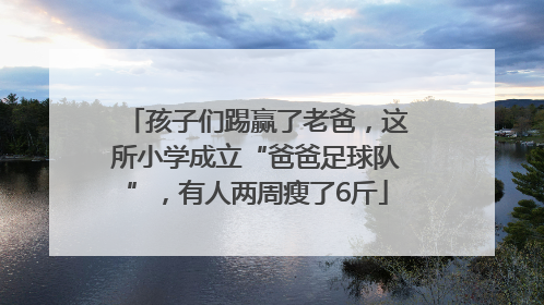 孩子们踢赢了老爸，这所小学成立“爸爸足球队”，有人两周瘦了6斤