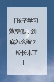 孩子学习效率低，到底怎么破？｜校长来了
